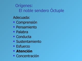 Orígenes:
  El noble sendero Óctuple
Adecuada:
 Comprensión

 Pensamiento

 Palabra

 Conducta

 Sustentamiento

 Esfuerzo

 Atención

 Concentración
 