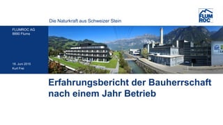 Die Naturkraft aus Schweizer Stein
FLUMROC AG
8890 Flums
18. Juni 2015
Kurt Frei
Erfahrungsbericht der Bauherrschaft
nach einem Jahr Betrieb
 