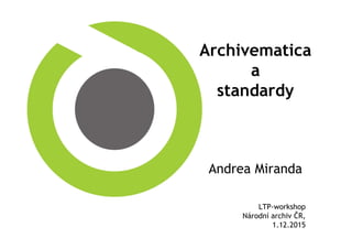 Archivematica
a
standardy
Andrea Miranda
LTP-workshop
Národní archiv ČR,
1.12.2015
 