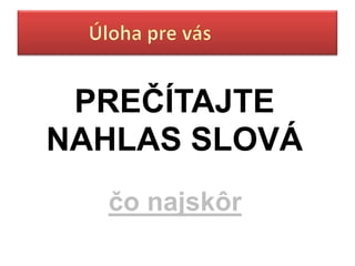 PREČÍTAJTE
NAHLAS SLOVÁ
  čo najskôr
 