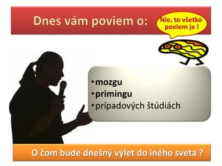 Nie, to všetko
                              poviem ja !




             •mozgu
             •primingu
             •prípadových štúdiách



O čom bude dnešný výlet do iného sveta ?
 