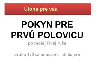 POKYN PRE
PRVÚ POLOVICU
      po mojej ľavej ruke

druhá 1/2 sa nepozerá - ďakujem
 