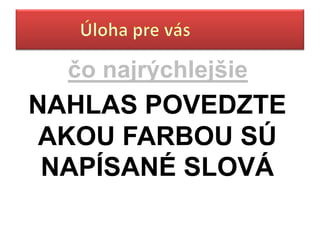 čo najrýchlejšie
NAHLAS POVEDZTE
 AKOU FARBOU SÚ
 NAPÍSANÉ SLOVÁ
 