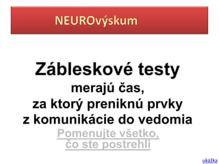 Zábleskové testy
        merajú čas,
  za ktorý preniknú prvky
z komunikácie do vedomia
     Pomenujte všetko,
      čo ste postrehli
                            ukážka
 
