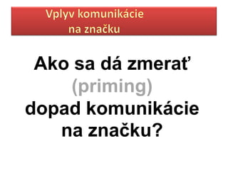Ako sa dá zmerať
    (priming)
dopad komunikácie
   na značku?
 