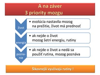 • evolúcia nastavila mozog
 život      na prežitie, život má prednosť

          • ak nejde o život
            mozog šetrí energiu, rutiny
energia

       • ak nejde o život a nedá sa
pozna-   použiť rutina, mozog poznáva
  nie


           Šikovnejší využívajú rutiny !
 