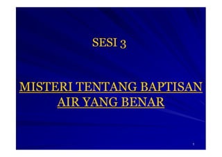 1
MISTERI TENTANG BAPTISAN
AIR YANG BENAR
SESI 3
 