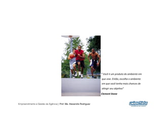 “	
  Você	
  é	
  um	
  produto	
  do	
  ambiente	
  em	
  
                                                                     que	
  vive.	
  Então,	
  escolha	
  o	
  ambiente	
  
                                                                     em	
  que	
  você	
  tenha	
  mais	
  chances	
  de	
  
                                                                     a<ngir	
  seu	
  obje<vo”	
  
                                                                     Clement	
  Stone	
  


Empreendimento e Gestão de Agência | Prof. Me. Alexandre Rodriguez
                                                                                                                                   3
 