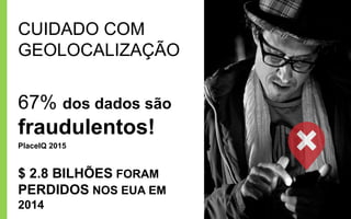 CUIDADO COM
GEOLOCALIZAÇÃO
67% dos dados são
fraudulentos!
PlaceIQ 2015
$ 2.8 BILHÕES FORAM
PERDIDOS NOS EUA EM
2014
 