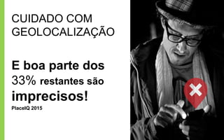 CUIDADO COM
GEOLOCALIZAÇÃO
E boa parte dos
33% restantes são
imprecisos!
PlaceIQ 2015
 