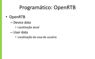 Programático: OpenRTB
• OpenRTB
– Device data
• Localização atual
– User data
• Localização da casa do usuário
 
