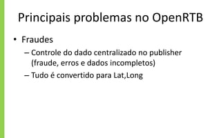 Principais problemas no OpenRTB
• Fraudes
– Controle do dado centralizado no publisher
(fraude, erros e dados incompletos)
– Tudo é convertido para Lat,Long
 