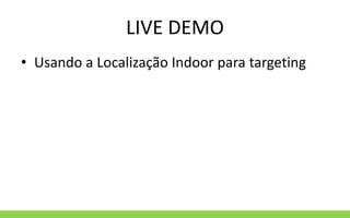 LIVE DEMO
• Usando a Localização Indoor para targeting
 
