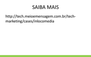 SAIBA MAIS
http://tech.meioemensagem.com.br/tech-
marketing/cases/inlocomedia
 