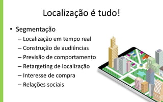 Localização é tudo!
• Segmentação
– Localização em tempo real
– Construção de audiências
– Previsão de comportamento
– Retargeting de localização
– Interesse de compra
– Relações sociais
 