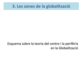 3. Les zones de la globalització
Esquema sobre la teoria del centre i la perifèria
en la Globalització
 