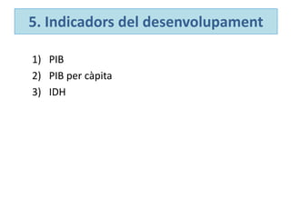 5. Indicadors del desenvolupament
1) PIB
2) PIB per càpita
3) IDH
 
