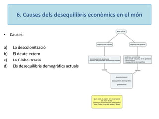 6. Causes dels desequilibris econòmics en el món
• Causes:
a) La descolonització
b) El deute extern
c) La Globalització
d) Els desequilibris demogràfics actuals
 