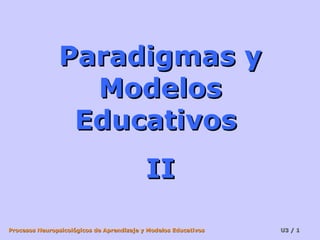 Procesos Neuropsicológicos de Aprendizaje y Modelos EducativosProcesos Neuropsicológicos de Aprendizaje y Modelos Educativos U3 /U3 / 11
Paradigmas yParadigmas y
ModelosModelos
EducativosEducativos
IIII
 