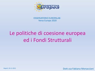 OSSERVATORIO EUROPALAB
                         Verso Europa 2020




        Le politiche di coesione europea
              ed i Fondi Strutturali



Napoli, 19-11-2012                            Dott.ssa Fabiana Monacciani
 