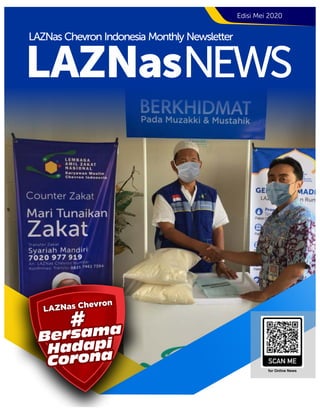 Edisi Mei 2020
LAZNasNEWS
LAZNas Chevron Indonesia Monthly Newsletter
LAZNas Chevron
LAZNas Chevron
LAZNas Chevron
LAZNas Chevron
HadapiHadapiHadapi
CoronaCoronaCorona
Bersama
Bersama
Bersama
###
Hadapi
Corona
Bersama
#
for Online News
 