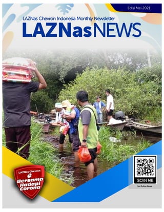 Edisi Mei 2021
LAZNasNEWS
LAZNas Chevron Indonesia Monthly Newsletter
for Online News
LAZNas Chevron
LAZNas Chevron
LAZNas Chevron
LAZNas Chevron
Hadapi
Hadapi
Hadapi
Corona
Corona
Corona
Bersama
Bersama
Bersama
#
#
#
Hadapi
Corona
Bersama
#
 