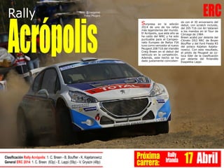 ERC
Acrópolis
Rally Texto: @Joargomez
Fotos: Peugeot
Sorpresa en la edición
2014 de uno de los rallys
más legendarios del mundo.
El Acrópolis, que este año se
ha caído del WRC y ha sido
puntuable para el Campeo-
nato Europeo de Rallys FIA
tuvo como vencedor al nuevo
Peugeot 208 T16 del irlandés
Craig Breen en el debut del
vehículo en la competición.
Además, este hecho se ha
dado justamente coincidien-
do con el 30 aniversario del
debut, con scratch incluido,
del 205 T16 con Ari Vatanen
a los mandos en el Tour de
Córcega de 1984.
Breen acabó por delante del
Citroën DS3 RRC de Bryan
Bouffier y del Ford Fiesta R5
del polaco Kajetan Kajeta-
nowicz. Con este resultado,
el piloto de Peugeot se co-
loca líder de la clasificación
por delante del finlandés
Esapekka Lappi.
Próxima
carrera:
Rally
Irlanda 17 AbrilClasificación Rally Acrópolis: 1. C. Breen - B. Bouffier - K. Kajetanowicz
General ERC 2014: 1. C. Breen (63p) - E. Lappi (59p) - V. Gryazin (48p)
 