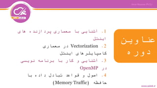 ‫عناوین‬
‫دوره‬
1.‫های‬ ‫پردازنده‬ ‫معماری‬ ‫با‬ ‫آشنایی‬
‫اینتل‬
2.Vectorization‫معماری‬ ‫در‬
‫اینتل‬ ‫کامپایلرهای‬
3.‫نویسی‬ ‫برنامه‬ ‫با‬ ‫کار‬ ‫و‬ ‫آشنایی‬
‫در‬OpenMP
4.‫با‬ ‫داده‬ ‫تبادل‬ ‫قواعد‬ ‫و‬ ‫اصول‬
‫حافظه‬(Memory Traffic)
 