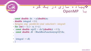 ‫گره‬ ‫یک‬ ‫در‬ ‫سازی‬ ‫پیاده‬
‫با‬OpenMP
const double dx = a/(double)n;
double integral = 0.0;
#pragma omp parallel for simd reduction(+: integral)
for (int i = 0; i < n; i++) {
const double xip12 = dx*((double)i + 0.5);
const double dI = BlackBoxFunction(xip12)*dx;
integral += dI;
}
1
2
3
4
5
6
7
8
9
 