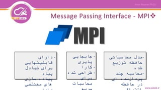 Message Passing Interface - MPI
-‫محاسباتی‬ ‫مدل‬
‫توزیع‬ ‫حافظه‬
‫شده‬
-‫چند‬ ‫محاسبه‬
‫ای‬ ‫پردازنده‬
‫حافظه‬ ‫در‬
-‫جابجایی‬
‫پذیری‬
-‫کارا‬
-‫شده‬ ‫طراحی‬
‫برای‬
‫محاسبات‬
-‫دارای‬
‫قابلیتهایی‬
‫تبادل‬ ‫برای‬
‫پیام‬
-‫سازی‬ ‫پیاده‬
‫مختلفی‬ ‫های‬
 