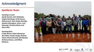 Acknowledgment
Synthesis Team
Standing in Front:
Apollo Kariuki, John Waithaka,
Angela Wambugu, Cindi Vereso,
Mohammed Said, Gladys Wairigia,
Stephen Manegene, Intern, Lucy
Waruingi, Christine Ntoiti, and
Steve Itela.
Standing Back:
Fridah Mueni, Edwin Wanyonyi,
Ben Okita, Erastus Kanga, Dickson
Kaelo, Patrick Omondi, Jeff Worden,
Anthony Kamau, and Billiah
Mmbasu.
 