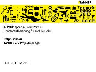 DOKU
FORUM
2013
APPetithappen aus der Praxis:
Contentaufbereitung für mobile Doku
Ralph Musau
TANNER AG, Projektmanager
DOKU-FORUM 2013
 