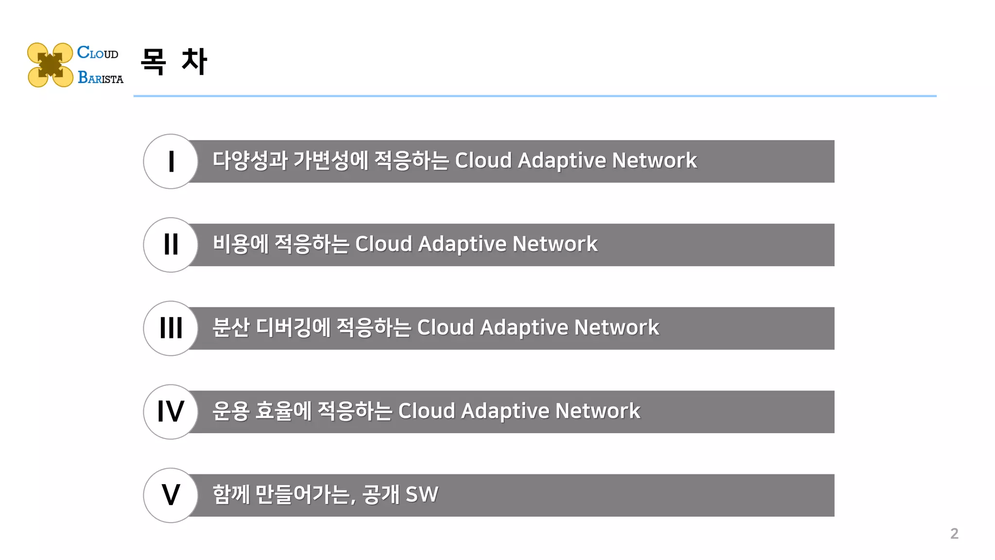 목 차
2
다양성과 가변성에 적응하는 Cloud Adaptive Network
I
비용에 적응하는 Cloud Adaptive Network
II
운용 효율에 적응하는 Cloud Adaptive Network
IV
분산 디버깅에 적응하는 Cloud Adaptive Network
III
함께 만들어가는, 공개 SW
V
 