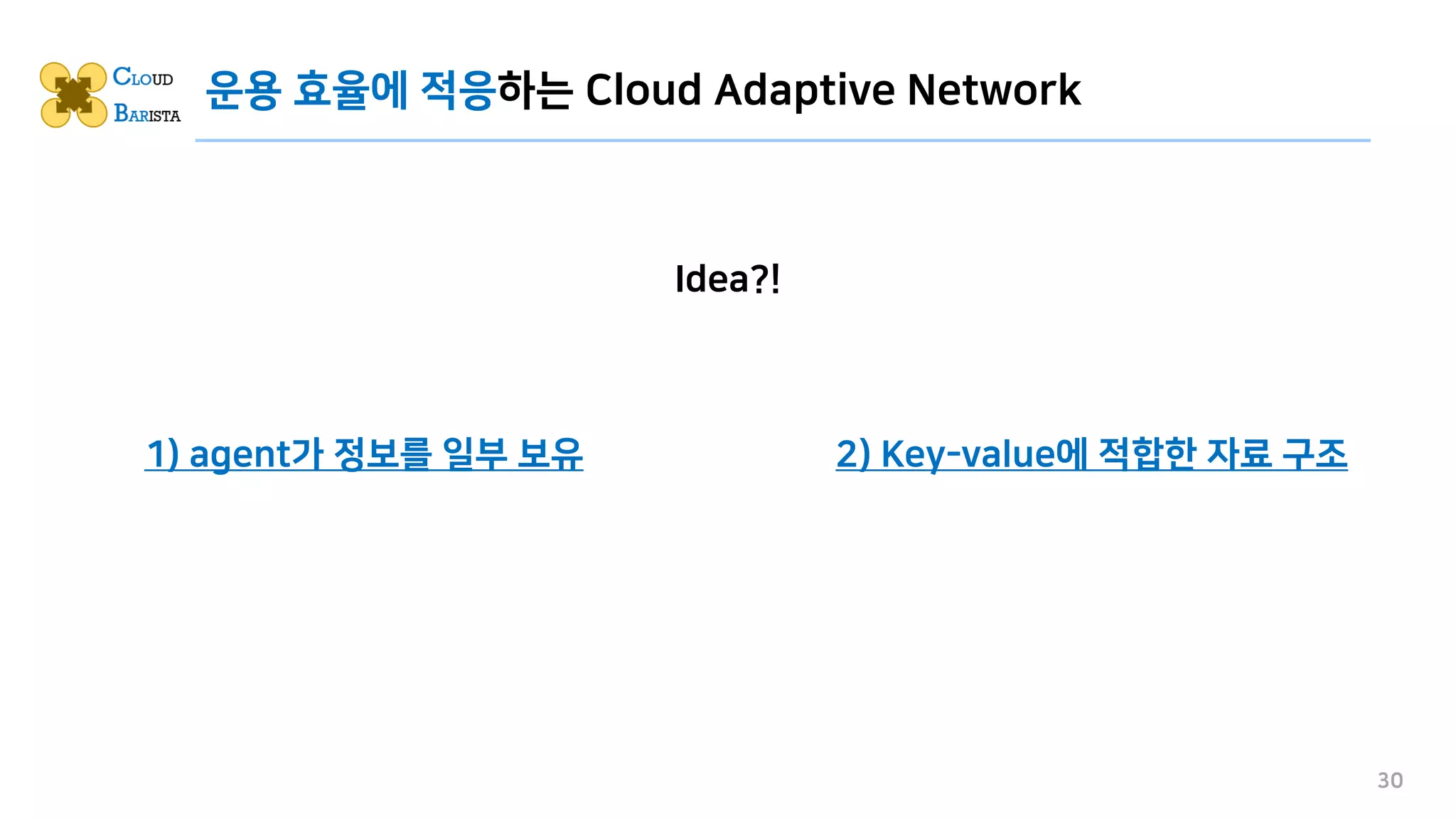 운용 효율에 적응하는 Cloud Adaptive Network
30
Idea?!
1) agent가 정보를 일부 보유 2) Key-value에 적합한 자료 구조
 