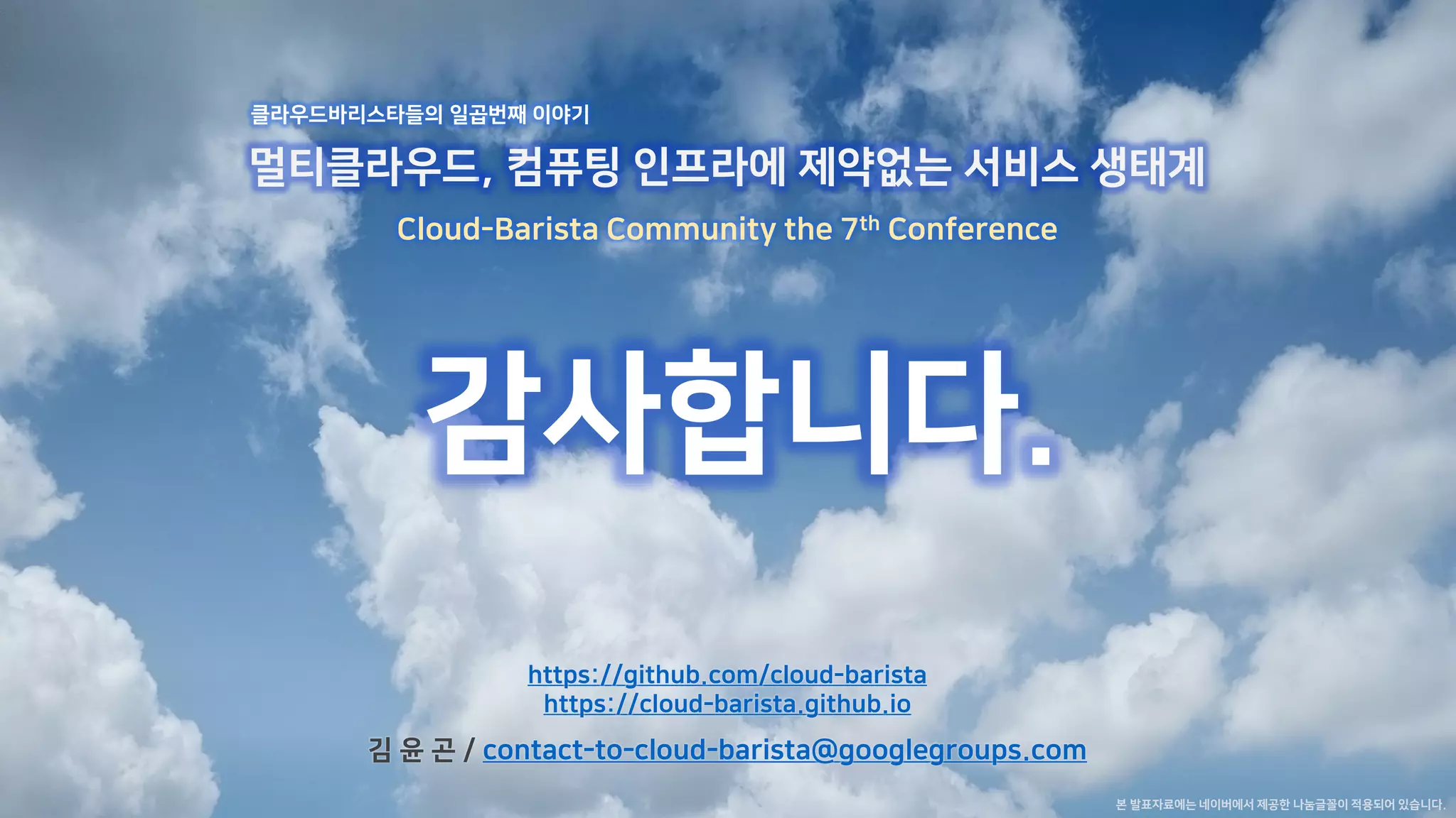 감사합니다.
멀티클라우드, 컴퓨팅 인프라에 제약없는 서비스 생태계
Cloud-Barista Community the 7th Conference
클라우드바리스타들의 일곱번째 이야기
본 발표자료에는 네이버에서 제공한 나눔글꼴이 적용되어 있습니다.
김 윤 곤 / contact-to-cloud-barista@googlegroups.com
https://github.com/cloud-barista
https://cloud-barista.github.io
 