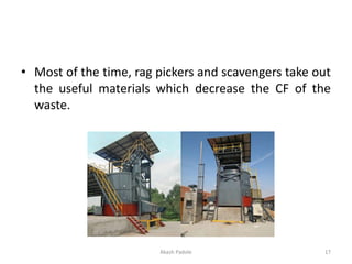 • Most of the time, rag pickers and scavengers take out
the useful materials which decrease the CF of the
waste.
Akash Padole 17
 