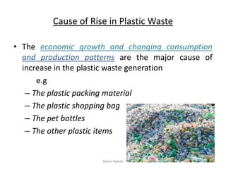 Cause of Rise in Plastic Waste
• The economic growth and changing consumption
and production patterns are the major cause of
increase in the plastic waste generation
e.g
– The plastic packing material
– The plastic shopping bag
– The pet bottles
– The other plastic items
Akash Padole 24
 