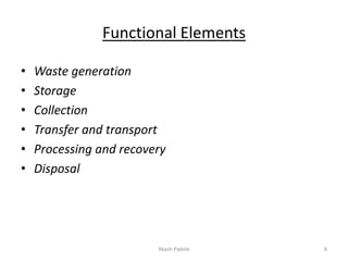 Functional Elements
• Waste generation
• Storage
• Collection
• Transfer and transport
• Processing and recovery
• Disposal
Akash Padole 8
 