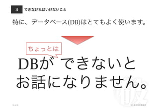 できなければいけないこと
10.4.18 (C) 株式会社破滅派
3
特に、データベース(DB)はとてもよく使います。
DBが できないと	
  
お話になりません。
ちょっとは
 