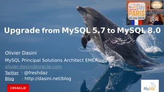 Copyright © 2018, Oracle and/or its affiliates. All rights reserved. |
Upgrade from MySQL 5.7 to MySQL 8.0
Olivier Dasini
MySQL Principal Solutions Architect EMEA
olivier.dasini@oracle.com
Twitter : @freshdaz
Blog : http://dasini.net/blog
 