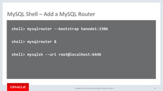 Copyright	©	2016,	Oracle	and/or	its	aﬃliates.	All	rights	reserved.		|	
MySQL	Shell	–	Add	a	MySQL	Router	
	
		shell>	mysqlrouter	--bootstrap	hanode1:3306	
	
		shell>	mysqlrouter	&	
	
		shell>	mysqlsh	--uri	root@localhost:6446	
	
	
		
	
	 24	
 