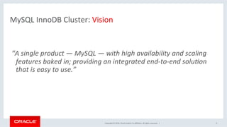 Copyright	©	2016,	Oracle	and/or	its	aﬃliates.	All	rights	reserved.		|	 9	
MySQL	InnoDB	Cluster:	Vision		
	
“A	single	product	—	MySQL	—	with	high	availability	and	scaling	
features	baked	in;	providing	an	integrated	end-to-end	soluEon	
that	is	easy	to	use.”		
 