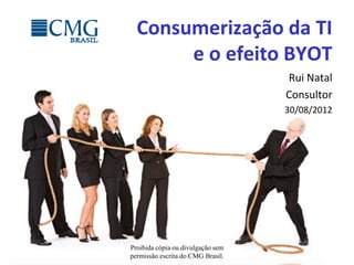 Consumerização da TI
       e o efeito BYOT
                                   Rui Natal
                                   Consultor
                                   30/08/2012




Proibida cópia ou divulgação sem
permissão escrita do CMG Brasil.
 