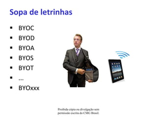 Sopa de letrinhas
   BYOC
   BYOD
   BYOA
   BYOS
   BYOT
   ...
   BYOxxx

             Proibida cópia ou divulgação sem
             permissão escrita do CMG Brasil.
 