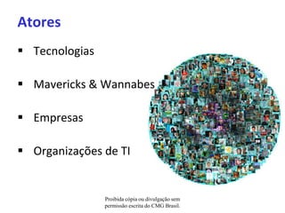 Atores
 Tecnologias

 Mavericks & Wannabes

 Empresas

 Organizações de TI


                Proibida cópia ou divulgação sem
                permissão escrita do CMG Brasil.
 