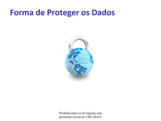 Forma de Proteger os Dados




            Proibida cópia ou divulgação sem
            permissão escrita do CMG Brasil.
 