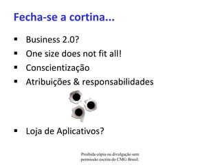 Fecha-se a cortina...
   Business 2.0?
   One size does not fit all!
   Conscientização
   Atribuições & responsabilidades




 Loja de Aplicativos?

                 Proibida cópia ou divulgação sem
                 permissão escrita do CMG Brasil.
 