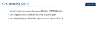 28
CFC-bepaling (2019)
• Verplichte invoering van Europese Richtlijn (ATAD Richtlijn)
• Om ongeoorloofde winstverschuiving tegen te gaan
• Van toepassing op belastbaar tijdperk vanaf 1 januari 2019
 