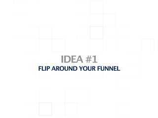 IDEA #1
FLIP AROUND YOUR FUNNEL
 