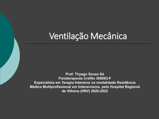 Ventilação Mecânica
Prof: Thyago Souza Sá
Fisioterapeuta Crefito 300083-F
Especialista em Terapia Intensiva na modalidade Residência
Médica Multiprofissional em Intensivismo, pelo Hospital Regional
de Vilhena (HRV) 2020-2022
 